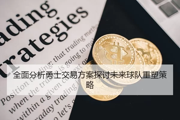 全面分析勇士交易方案探讨未来球队重塑策略