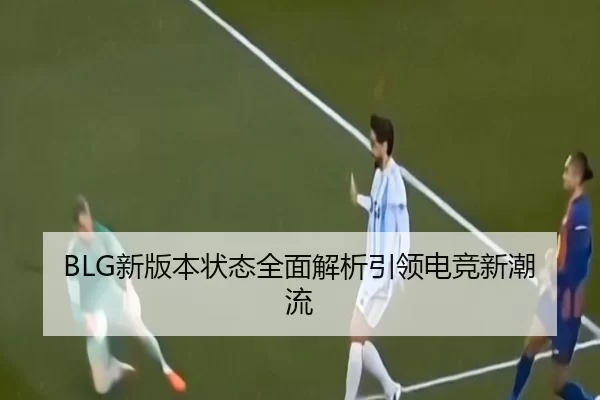 BLG新版本状态全面解析引领电竞新潮流